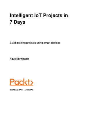 Intelligent IoT Projects in
7 Days
Build exciting projects using smart devices
Agus Kurniawan
BIRMINGHAM - MUMBAI
 