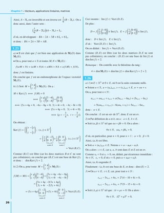 Chapitre 1 • Vecteurs, applications linéaires, matrices
Ainsi, A−3In est inversible et son inverse est
1
6
(B − 2In). On a
donc aussi, dans l’autre sens :
1
6
(B − 2In) (A − 3In) = In,
d’où, en développant : BA − 2A − 3B + 6 In = 6 In,
et donc : BA = 2A + 3B = AB.
1.25
a) • Il est clair que f est bien une application de M2(R) dans
M2(R).
• On a, pour tout α ∈ R et toutes M, N ∈ M2(R) :
f (αM + N) = (αM + N)A = αMA + NA = αf (M) + f (N),
donc f est linéaire.
On conclut que f est un endomorphisme de l’espace vectoriel
M2(R).
b) 1) Soit M =
x y
z t
∈ M2(R). On a :
M ∈ Ker (f ) ⇐⇒ f (M) = 0
⇐⇒
x y
z t
3 −6
4 −8
=
0 0
0 0
⇐⇒ 3x + 4y = 0, −6x − 8y = 0, 3z + 4t = 0, − 6z − 8t = 0
⇐⇒ 3x + 4y = 0, 3z + 4t = 0 .
⇐⇒ y = −
3
4
x, t = −
3
4
z .
On obtient :
Ker (f ) =
⎛
⎜⎜⎜⎜⎜⎝
x −3
4
x
z −3
4
z
⎞
⎟⎟⎟⎟⎟⎠ ; (x, z) ∈ R2
=
x
4
4 −3
0 0
notée B
+
z
4
0 0
4 −3
notée C
; (x, z) ∈ R2
= Vect (B,C).
Comme (B,C) est libre (car les deux matrices B et C ne sont
pas colinéaires), on conclut que (B,C) est une base de Ker (f ),
et donc : dim Ker (f ) = 2.
b) 2) On a, pour toute M =
x y
z t
∈ M2(R) :
f (M) = MA =
x y
z t
3 −6
4 −8
=
3x + 4y −6x − 8y
3z + 4t −6z − 8t
=
3x + 4y −2(3x + 4y)
3z + 4t −2(3z + 4t)
= (3x + 4y)
1 −2
0 0
notée D
+(3z + 4t)
0 0
1 −2
notée E
∈ Vect (D, E).
Ceci montre : Im (f ) ⊂ Vect (D, E).
De plus :
D = f
1
3
1 0
0 0
∈ Im (f ), E = f
1
4
0 0
0 1
∈ Im (f ),
donc : D ∈ Im (f ), E ∈ Im (f ),
d’où : Vect (D, E) ⊂ Im (f ).
On en déduit : Im (f ) = Vect (D, E).
Comme (D, E) est libre (car les deux matrices D, E ne sont
pas colinéaires), on conclut : (D, E) est une base de Im (f ) et
dim Im (f ) = 2.
Remarque : On contrôle avec le théorème du rang :
4 = dim M2(R) = dim Im (f ) + dim Ker (f ) = 2 + 2.
1.26
a) 1) • E ⊂ RN
et 0 ∈ E, où 0 est la suite constante nulle.
• Soient α ∈ R, u = (un)n∈N, v = (vn)n∈N ∈ E, w = αu + v.
On a, pour tout n ∈ N :
wn+2 = αun+2 + vn+2 = α(5un+1 − 6un) + (5vn+1 − 6vn)
= 5(αun+1 + vn+1) − 6(αun + vn) = 5wn+1 − 6wn,
donc : w ∈ E.
On conclut : E est un sev de RN
, donc E est un ev.
2) • Par déﬁnition de a et b, on a : a ∈ E, b ∈ E.
• Soit (α, β) ∈ R2
tel que αa + βb = 0. On a alors :
∀n ∈ N, αan + βbn = 0,
d’où, en particulier, pour n = 0, pour n = 1 : α = 0, β = 0.
Ainsi, (a, b) est libre.
• Soit u = (un)n∈N ∈ E. Notons v = u − u0a − u1b.
On a alors : v ∈ E, car u, a, b sont dans E et E est un ev.
Comme v0 = 0 et v1 = 0, on, déduit, par récurrence immédiate :
∀n ∈ N, vn = 0, d’où v = 0, puis u = u0a + v0b.
Ainsi, (a, b) engendre E.
Finalement : (a, b) est une base de E, et donc : dim (E) = 2.
3) • On a r ∈ E, s ∈ E, car, pour tout n ∈ N :
rn+2 − 5rn+1 + 6rn = 2n
(4 − 10 + 6) = 0,
sn+2 − 5sn+1 + 6sn = 3n
(9 − 15 + 6) = 0.
• Soit (λ, μ) ∈ R2
tel que : λr + μs = 0. On a alors :
∀n ∈ N, λ2n
+ μ3n
= 0,
26
 