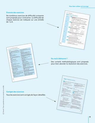 Pour bien utiliser cet ouvrage
Énoncés des exercices
De nombreux exercices de difﬁculté croissante
sont proposés pour s’entraîner. La difﬁculté de
chaque exercice est indiquée sur une échelle
de 1 à 4.
Du mal à démarrer ?
Des conseils méthodologiques sont proposés
pour bien aborder la résolution des exercices.
Corrigés des exercices
Tous les exercices sont corrigés de façon détaillée.
©Dunod.Toutereproductionnonautoriséeestundélit
V
 