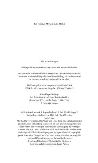 für Hanna, Mirjam und Malin




                          Mit 5 Abbildungen

    Bibliografische Information der Deutschen Nationalbibliothek

Die Deutsche Nationalbibliothek verzeichnet diese Publikation in der
Deutschen Nationalbibliografie; detaillierte bibliografische Daten sind
           im Internet über http://dnb.d-nb.de abrufbar.

           ISBN der gedruckten Ausgabe: 978-3-525-56004-4
         ISBN der elektronischen Ausgabe: 978-3-647-56004-5

                         Umschlagabbildung:
             Leo Tolstoi waehrend einer Rast im Wald. –
             Gemaelde, 1891, von Ilja Repin (1844 – 1930)
                          Foto: akg-images



      2010 Vandenhoeck  Ruprecht GmbH  Co. KG, Göttingen /
           Vandenhoeck  Ruprecht LLC, Oakville, CT, U.S.A.
                               www.v-r.de
Alle Rechte vorbehalten. Das Werk und seine Teile sind urheberrechtlich
 geschützt. Jede Verwertung in anderen als den gesetzlich zugelassenen
  Fällen bedarf der vorherigen schriftlichen Einwilligung des Verlages.
 Hinweis zu § 52a UrhG: Weder das Werk noch seine Teile dürfen ohne
 vorherige schriftliche Einwilligung des Verlages öffentlich zugänglich
 gemacht werden. Dies gilt auch bei einer entsprechenden Nutzung für
           Lehr- und Unterrichtszwecke. Printed in Germany.
             Druck und Bindung: c Hubert  Co, Göttingen
               Gedruckt auf alterungsbeständigem Papier.
 