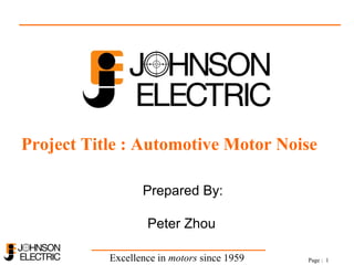Excellence in motors since 1959 Page : 1
Project Title : Automotive Motor Noise
Prepared By:
Peter Zhou
 