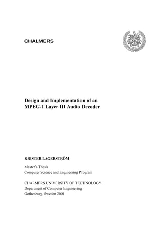 Design and Implementation of an
MPEG-1 Layer III Audio Decoder
KRISTER LAGERSTRÖM
Master’s Thesis
Computer Science and Engineering Program
CHALMERS UNIVERSITY OF TECHNOLOGY
Department of Computer Engineering
Gothenburg, Sweden 2001
 