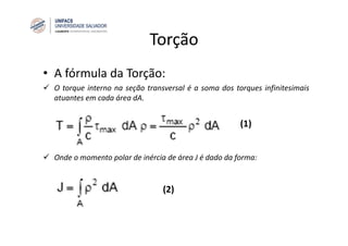 Torção
• A fórmula da Torção:
O torque interno na seção transversal é a soma dos torques infinitesimais
atuantes em cada área dA.
Onde o momento polar de inércia de área J é dado da forma:
(1)
(2)
 