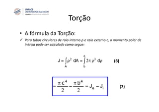 Torção
• A fórmula da Torção:
Para tubos circulares de raio interno ρ e raio externo c, o momento polar de
inércia pode ser calculado como segue:
(6)
(7)
 