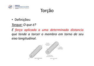 Torção
• Definições:
Torque: O que é?
É força aplicada a uma determinada distancia
que tende a torcer o membro em torno de seu
eixo longitudinal.
 