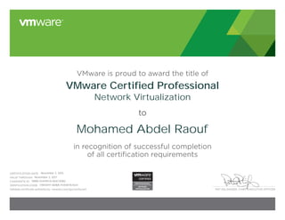 PAT GELSINGER, CHIEF EXECUTIVE OFFICER
CERTIFICATION DATE:
VALID THROUGH:
CANDIDATE ID:
VERIFICATION CODE:
Validate certificate authenticity: vmware.com/go/verifycert
VMware is proud to award the title of
to
in recognition of successful completion
of all certification requirements
VMware Certified Professional
Network Virtualization
Mohamed Abdel Raouf
November 2, 2015
November 2, 2017
VMW-01449113I-00473082
17810497-8DBA-F051817E4641
 