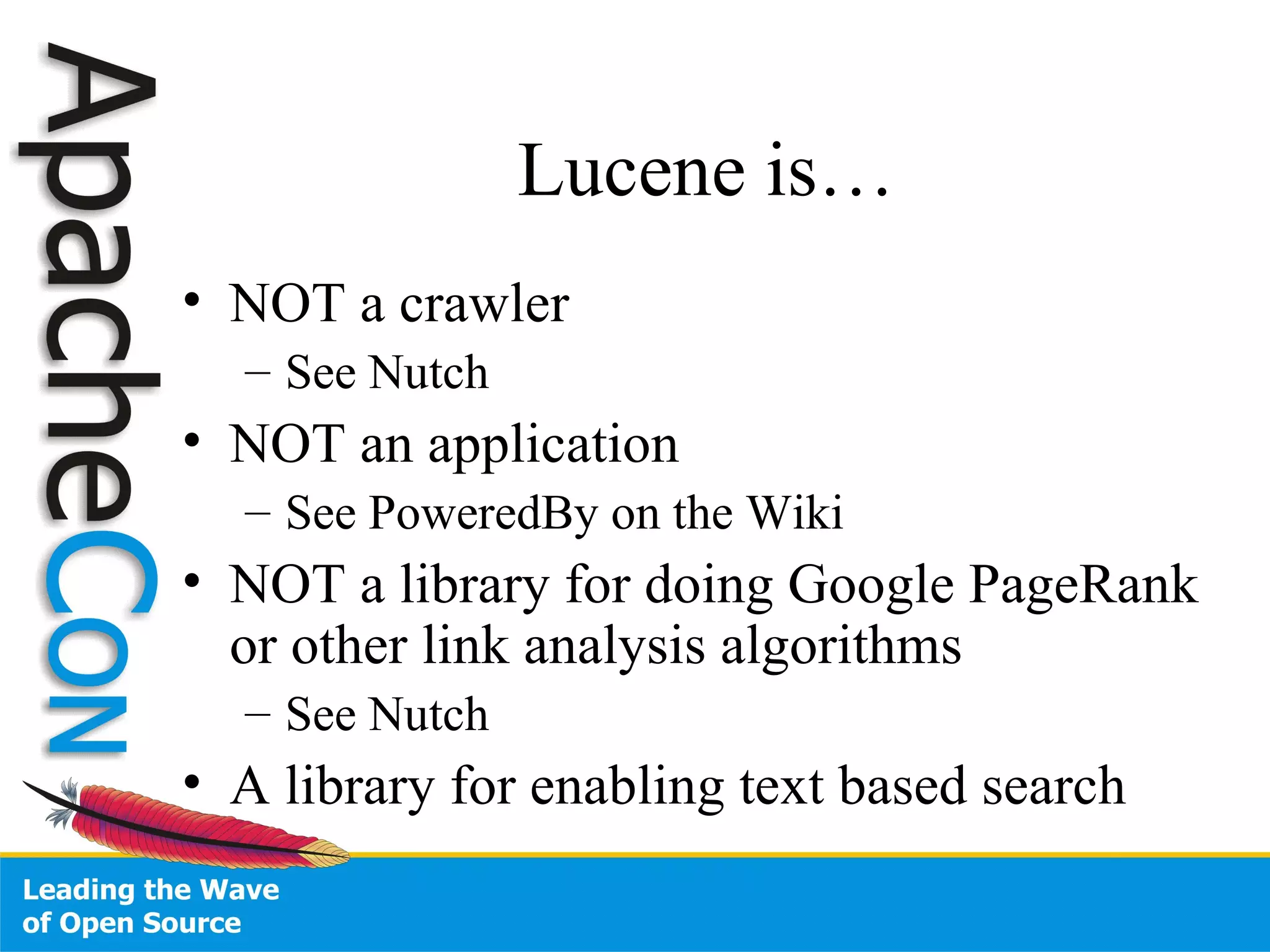 Lucene is… NOT a crawler See Nutch NOT an application See PoweredBy on the Wiki NOT a library for doing Google PageRank or other link analysis algorithms See Nutch A library for enabling text based search 