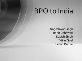 BPO to India

    Nageshwar Singh
      Rohit Chhawari
        Kavish Singh
          Vikas Goel
       Sachin Kumar
 