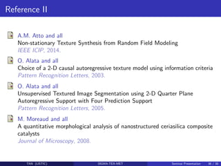 Reference II
A.M. Atto and all
Non-stationary Texture Synthesis from Random Field Modeling
IEEE ICIP, 2014.
O. Alata and a...