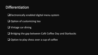 Differentiation
Electronically enabled digital menu system
 Option of customizing tea
 Vintage car dining
 Bridging the gap between Café Coffee Day and Starbucks
 Option to play chess over a cup of coffee
 