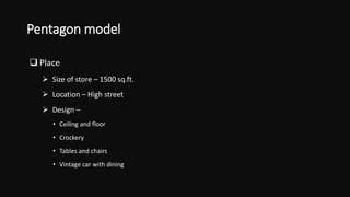 Pentagon model
 Place
 Size of store – 1500 sq.ft.
 Location – High street
 Design –
• Ceiling and floor
• Crockery
• Tables and chairs
• Vintage car with dining
 