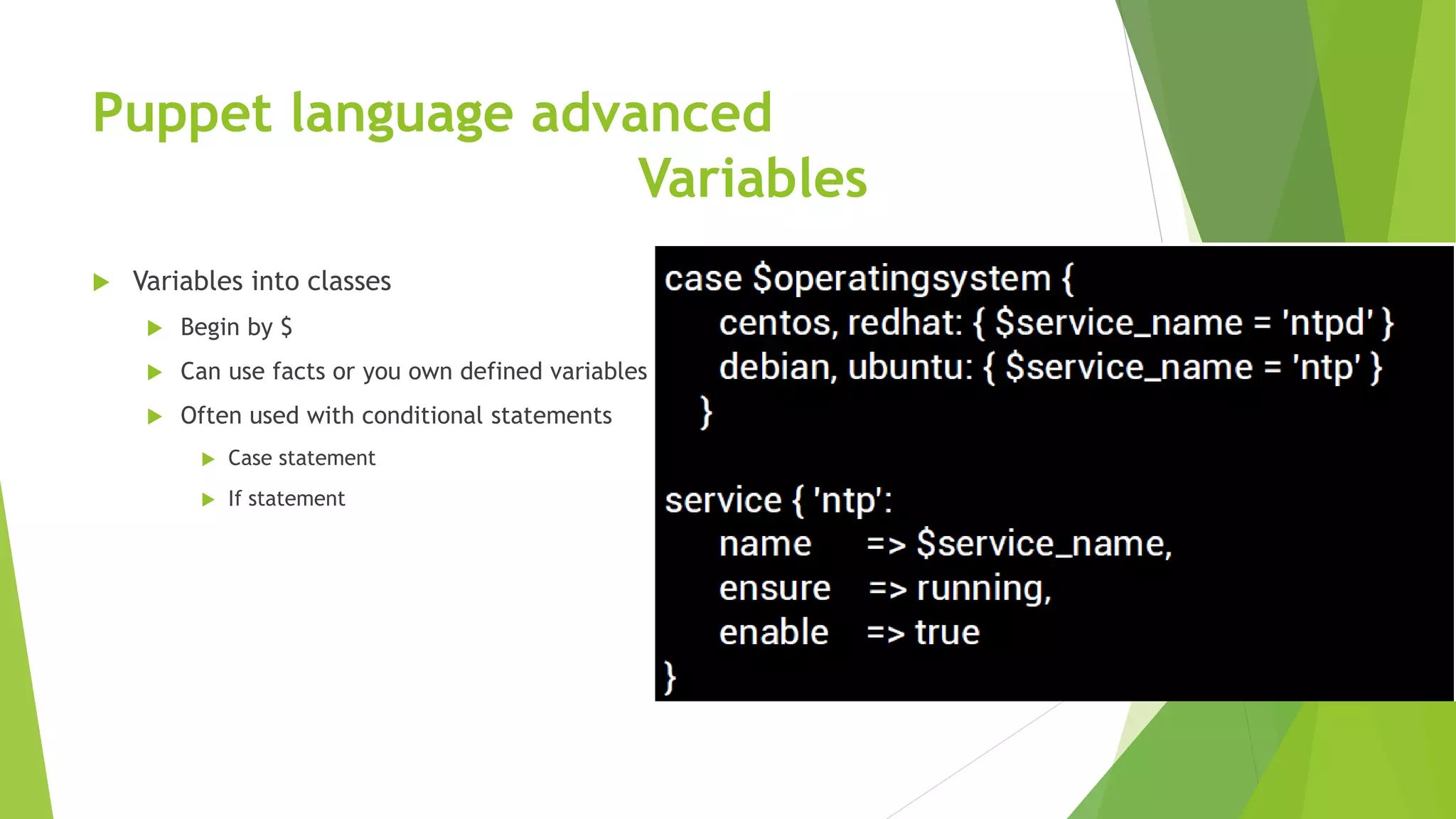 Puppet language advanced
Variables
 Variables into classes
 Begin by $
 Can use facts or you own defined variables
 Often used with conditional statements
 Case statement
 If statement
 