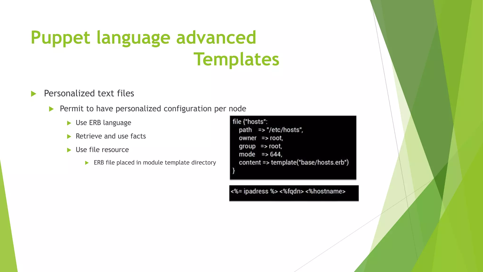 Puppet language advanced
Templates
 Personalized text files
 Permit to have personalized configuration per node
 Use ERB language
 Retrieve and use facts
 Use file resource
 ERB file placed in module template directory
 