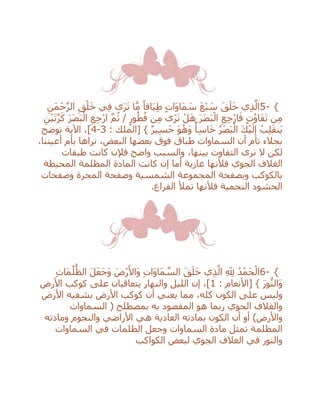 5- {ِ‫َن‬‫م‬ْ‫ح‬‫ه‬‫ر‬‫ال‬ ِ‫ق‬ْ‫ل‬َ‫خ‬ ‫ي‬ِ‫ف‬ ‫ى‬َ‫ر‬َ‫ت‬ ‫ا‬‫ه‬‫م‬ ً‫اقا‬َ‫ب‬ِ‫ط‬ ٍ‫ت‬‫َا‬‫و‬‫َا‬‫م‬ َ‫س‬ َ‫ع‬ْ‫ب‬ َ‫س‬ َ‫ق‬َ‫ل‬َ‫خ‬ ‫ي‬ِ‫ذ‬‫ه‬‫ال‬
ِ‫ج‬ْ‫ر‬‫ا‬ ‫ه‬‫م‬ُ‫ث‬ / ٍ‫ور‬ُ‫ط‬ُ‫ف‬ ‫ن‬ِ‫م‬ ‫ى‬َ‫ر‬َ‫ت‬ ْ‫ل‬َ‫ه‬ َ‫ر‬َ‫ص‬َ‫ب‬ْ‫ال‬ ِ‫ع‬ِ‫ج‬ْ‫ر‬‫ا‬َ‫ف‬ ٍ‫ت‬ُ‫و‬‫ا‬َ‫ف‬َ‫ت‬ ‫ن‬ِ‫م‬ِ‫ن‬ْ‫ي‬َ‫ت‬‫ه‬‫ر‬َ‫ك‬ َ‫ر‬َ‫ص‬َ‫ب‬ْ‫ال‬ ِ‫ع‬
: ‫[الملك‬ } ٌ‫ر‬‫ي‬ِ‫س‬َ‫ح‬ َ‫و‬ُ‫ه‬َ‫و‬ ً‫أ‬ِ‫س‬‫ا‬َ‫خ‬ ُ‫ر‬َ‫ص‬َ‫ب‬ْ‫ال‬ َ‫ك‬ْ‫ي‬َ‫ل‬ِ‫إ‬ ْ‫ب‬ِ‫ل‬َ‫ق‬‫َن‬‫ي‬3-4‫توضح‬ ‫اآلية‬ ،]
،‫أعيننا‬ ‫بأم‬ ‫نراها‬ ،‫البعض‬ ‫بعضها‬ ‫فوق‬ ‫طباق‬ ‫السماوات‬ ‫أن‬ ‫تام‬ ‫بجالء‬
‫واضح‬ ‫والسبب‬ ،‫بينها‬ ‫التفاوت‬ ‫نرى‬ ‫ال‬ ‫لكن‬‫طبقات‬ ‫كانت‬ ‫فإلن‬
‫ف‬ ‫الجوي‬ ‫الغالف‬‫غازية‬ ‫ْلنها‬‫ك‬ ‫إن‬ ‫أما‬‫المحيطة‬ ‫المظلمة‬ ‫المادة‬ ‫انت‬
‫وصفحات‬ ‫المجرة‬ ‫وصفحة‬ ‫الشمسية‬ ‫المجموعة‬ ‫وبصفحة‬ ‫بالكوكب‬
.‫الفراغ‬ ‫تمْل‬ ‫فْلنها‬ ‫النجمية‬ ‫الحشود‬
6- {ِ‫ت‬‫َا‬‫م‬ُ‫ل‬
ُّ
‫الظ‬ َ‫ل‬َ‫ع‬َ‫ج‬َ‫و‬ َ‫ْض‬‫ر‬َ‫َاأل‬‫و‬ ِ‫ت‬‫َا‬‫و‬‫َا‬‫م‬ ‫ه‬‫الس‬ َ‫ق‬َ‫ل‬َ‫خ‬ ‫ي‬ِ‫ذ‬‫ه‬‫ال‬ ِ ِ‫َّلل‬ ُ‫د‬ْ‫َم‬‫ح‬ْ‫ال‬
: ‫[األنعام‬ } َ‫ر‬‫و‬ُّ‫َالن‬‫و‬1‫ع‬ ‫يتعاقبان‬ ‫والنهار‬ ‫الليل‬ ‫إن‬ ،]‫األرض‬ ‫كوكب‬ ‫لى‬
‫األرض‬ ‫بشقيه‬ ‫األرض‬ ‫كوكب‬ ‫أن‬ ‫يعني‬ ‫مما‬ ،‫كله‬ ‫الكون‬ ‫على‬ ‫وليس‬
‫الجوي‬ ‫والغالف‬‫ربما‬‫به‬ ‫المقصود‬ ‫هو‬‫ب‬‫السماوات‬ ( ‫مصطلح‬
‫واألرض‬)‫األراضي‬ ‫هي‬ ‫العادية‬ ‫بمادته‬ ‫الكون‬ ‫أن‬ ‫أو‬‫والنجوم‬‫ومادته‬
‫السماوات‬ ‫في‬ ‫الظلمات‬ ‫وجعل‬ ‫السماوات‬ ‫مادة‬ ‫تمثل‬ ‫المظلمة‬
‫الجوي‬ ‫الغالف‬ ‫في‬ ‫والنور‬‫الكواكب‬ ‫لبعض‬
 