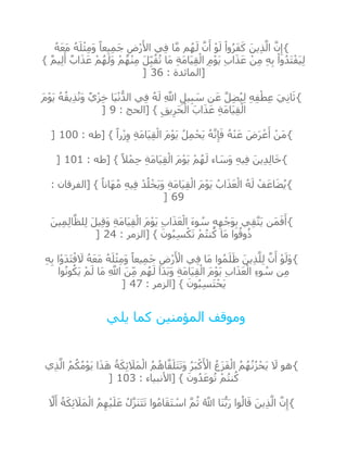 {ُ‫ه‬َ‫ع‬َ‫م‬ ُ‫ه‬َ‫ل‬ْ‫ث‬ِ‫م‬َ‫و‬ ً‫يعا‬ِ‫م‬َ‫ج‬ ِ‫ْض‬‫ر‬َ‫األ‬ ‫ي‬ِ‫ف‬ ‫ا‬‫ه‬‫م‬ ‫م‬ُ‫ه‬َ‫ل‬ ‫ه‬‫ن‬َ‫أ‬ ْ‫و‬َ‫ل‬ ْ‫وا‬ُ‫ر‬َ‫ف‬َ‫ك‬ َ‫ين‬ِ‫ذ‬‫ه‬‫ال‬ ‫ه‬‫ن‬ِ‫إ‬
َ‫ي‬ ِ‫ب‬‫ا‬َ‫ذ‬َ‫ع‬ ْ‫ن‬ِ‫م‬ ِ‫ه‬ِ‫ب‬ ْ‫وا‬ُ‫د‬َ‫ت‬ْ‫َف‬‫ي‬ِ‫ل‬} ٌ‫م‬‫ي‬ِ‫ل‬َ‫أ‬ ٌ‫اب‬َ‫ذ‬َ‫ع‬ ْ‫م‬ُ‫ه‬َ‫َل‬‫و‬ ْ‫م‬ُ‫ه‬ْ‫ن‬ِ‫م‬ َ‫ل‬ِ‫ب‬ُ‫ق‬ُ‫ت‬ ‫َا‬‫م‬ ِ‫ة‬َ‫م‬‫َا‬‫ي‬ِ‫ق‬ْ‫ال‬ ِ‫م‬ْ‫و‬
: ‫[المائدة‬36]
{َ‫م‬ْ‫و‬َ‫ي‬ ُ‫ه‬ُ‫يق‬ِ‫ذ‬ُ‫ن‬َ‫و‬ ٌ‫ي‬ْ‫ز‬ِ‫خ‬ ‫َا‬‫ي‬ْ‫ن‬ُّ‫الد‬ ‫ي‬ِ‫ف‬ ُ‫ه‬َ‫ل‬ ِ ‫ه‬‫اَّلل‬ ِ‫يل‬ِ‫ب‬ َ‫س‬ ‫ن‬َ‫ع‬ ‫ه‬‫ل‬ِ‫ض‬ُ‫ي‬ِ‫ل‬ ِ‫ه‬ِ‫ف‬ْ‫ط‬ِ‫ع‬ َ‫ي‬ِ‫ن‬‫ا‬َ‫ث‬
: ‫[الحج‬ } ِ‫يق‬ِ‫َر‬‫ح‬ْ‫ال‬ َ‫اب‬َ‫ذ‬َ‫ع‬ ِ‫ة‬َ‫م‬‫َا‬‫ي‬ِ‫ق‬ْ‫ال‬9]
{‫ه‬‫ن‬ِ‫إ‬َ‫ف‬ ُ‫ه‬ْ‫ن‬َ‫ع‬ َ‫ض‬َ‫ر‬ ْ‫ع‬َ‫أ‬ ْ‫َن‬‫م‬: ‫[طه‬ } ً‫را‬ْ‫ز‬ِ‫و‬ ِ‫ة‬َ‫م‬‫َا‬‫ي‬ِ‫ق‬ْ‫ال‬ َ‫م‬ْ‫و‬َ‫ي‬ ُ‫ل‬ِ‫م‬ْ‫َح‬‫ي‬ ُ‫ه‬100]
{: ‫[طه‬ } ً‫ال‬ْ‫م‬ِ‫ح‬ ِ‫ة‬َ‫م‬‫َا‬‫ي‬ِ‫ق‬ْ‫ال‬ َ‫م‬ْ‫و‬َ‫ي‬ ْ‫م‬ُ‫ه‬َ‫ل‬ ‫اء‬ َ‫َس‬‫و‬ ِ‫ه‬‫ي‬ِ‫ف‬ َ‫ين‬ِ‫د‬ِ‫ل‬‫ا‬َ‫خ‬101]
{: ‫[الفرقان‬ } ً‫َانا‬‫ه‬ُ‫م‬ ِ‫ه‬‫ي‬ِ‫ف‬ ْ‫د‬ُ‫ل‬ْ‫َخ‬‫ي‬َ‫و‬ ِ‫ة‬َ‫م‬‫َا‬‫ي‬ِ‫ق‬ْ‫ال‬ َ‫م‬ْ‫و‬َ‫ي‬ ُ‫اب‬َ‫ذ‬َ‫ع‬ْ‫ال‬ ُ‫ه‬َ‫ل‬ ْ‫ف‬َ‫اع‬َ‫ض‬ُ‫ي‬
69]
{ِ‫ه‬ِ‫ه‬ْ‫َج‬‫و‬ِ‫ب‬ ‫ي‬ِ‫ق‬‫ه‬‫ت‬َ‫ي‬ ‫َن‬‫م‬َ‫ف‬َ‫أ‬َ‫ين‬ِ‫م‬ِ‫ل‬‫ا‬‫ه‬‫لظ‬ِ‫ل‬ َ‫ل‬‫ي‬ِ‫ق‬َ‫و‬ ِ‫ة‬َ‫م‬‫َا‬‫ي‬ِ‫ق‬ْ‫ال‬ َ‫م‬ْ‫و‬َ‫ي‬ ِ‫ب‬‫ا‬َ‫ذ‬َ‫ع‬ْ‫ال‬ َ‫ء‬‫و‬ ُ‫س‬
: ‫[الزمر‬ } َ‫ون‬ُ‫ب‬ِ‫س‬ْ‫ك‬َ‫ت‬ ْ‫م‬ُ‫ت‬‫ن‬ُ‫ك‬ ‫َا‬‫م‬ ‫وا‬ُ‫وق‬ُ‫ذ‬24]
{ِ‫ه‬ِ‫ب‬ ‫ا‬ْ‫و‬َ‫د‬َ‫ت‬ْ‫ف‬ َ‫ال‬ ُ‫ه‬َ‫ع‬َ‫م‬ ُ‫ه‬َ‫ل‬ْ‫ث‬ِ‫م‬َ‫و‬ ً‫يعا‬ِ‫م‬َ‫ج‬ ِ‫ْض‬‫ر‬َ ْ‫األ‬ ‫ي‬ِ‫ف‬ ‫َا‬‫م‬ ‫وا‬ُ‫م‬َ‫ل‬َ‫ظ‬ َ‫ين‬ِ‫ذ‬‫ه‬‫ل‬ِ‫ل‬ ‫ه‬‫ن‬َ‫أ‬ ْ‫و‬َ‫َل‬‫و‬
‫َا‬‫د‬َ‫ب‬َ‫و‬ ِ‫ة‬َ‫م‬‫َا‬‫ي‬ِ‫ق‬ْ‫ال‬ َ‫م‬ْ‫و‬َ‫ي‬ ِ‫ب‬‫ا‬َ‫ذ‬َ‫ع‬ْ‫ال‬ ِ‫ء‬‫و‬ ُ‫س‬ ‫ن‬ِ‫م‬‫وا‬ُ‫ن‬‫و‬ُ‫َك‬‫ي‬ ْ‫م‬َ‫ل‬ ‫َا‬‫م‬ ِ ‫ه‬‫اَّلل‬ َ‫ن‬ِ‫م‬ ‫م‬ُ‫ه‬َ‫ل‬
: ‫[الزمر‬ } َ‫ون‬ُ‫ب‬ِ‫س‬َ‫ت‬ْ‫َح‬‫ي‬47]
‫يلي‬ ‫كما‬ ‫المؤمنين‬ ‫وموقف‬
{‫ي‬ِ‫ذ‬‫ه‬‫ال‬ ُ‫م‬ُ‫ك‬ُ‫م‬ْ‫و‬َ‫ي‬ ‫ا‬َ‫ذ‬َ‫ه‬ ُ‫ة‬َ‫ك‬ِ‫ئ‬ َ‫َال‬‫م‬ْ‫ال‬ ُ‫م‬ُ‫اه‬‫ه‬‫ق‬َ‫َل‬‫ت‬َ‫ت‬َ‫و‬ ُ‫ر‬َ‫ب‬ْ‫ك‬َ ْ‫األ‬ ُ‫َع‬‫ز‬َ‫ف‬ْ‫ال‬ ُ‫م‬ُ‫ه‬ُ‫ن‬ُ‫ز‬ْ‫َح‬‫ي‬ َ‫ال‬ ‫هو‬
: ‫[األنبياء‬ } َ‫ون‬ُ‫د‬َ‫وع‬ُ‫ت‬ ْ‫م‬ُ‫ت‬‫ن‬ُ‫ك‬103]
{َ‫ين‬ِ‫ذ‬‫ه‬‫ال‬ ‫ه‬‫ن‬ِ‫إ‬‫ه‬‫ال‬َ‫أ‬ ُ‫ة‬َ‫ك‬ِ‫ئ‬ َ‫َال‬‫م‬ْ‫ال‬ ُ‫م‬ِ‫ه‬ْ‫ي‬َ‫ل‬َ‫ع‬ ُ‫ل‬‫ه‬‫ز‬َ‫ن‬َ‫ت‬َ‫ت‬ ‫وا‬ُ‫م‬‫ا‬َ‫ق‬َ‫ت‬ ْ‫اس‬ ‫ه‬‫م‬ُ‫ث‬ ُ ‫ه‬‫اَّلل‬ ‫َا‬‫ن‬ُّ‫ب‬َ‫ر‬ ‫وا‬ُ‫ال‬َ‫ق‬
 
