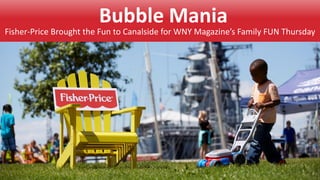 Bubble Mania
Fisher-Price Brought the Fun to Canalside for WNY Magazine’s Family FUN Thursday
 