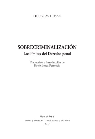 DOUGLAS HUSAK
SOBRECRIMINALIZACIÓN
Los límites del Derecho penal
Traducción e introducción de
Rocío Lorca Ferreccio
Marcial Pons
MADRID | BARCELONA | BUENOS AIRES | SÃO PAULO
2013
SOBRECRIMINALIZACION-LIBRO.indb 5 18/6/13 13:22:44
 