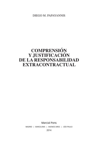 DIEGO M. PAPAYANNIS
COMPRENSIÓN
Y JUSTIFICACIÓN
DE LA RESPONSABILIDAD
EXTRACONTRACTUAL
Marcial Pons
MADRID | BARCELONA | BUENOS AIRES | SÃO PAULO
2014
Comprensio�n y justificacio�n....indb 5 10/2/14 12:08:12
 