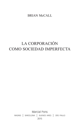 BRIAN McCALL
LA CORPORACIÓN
COMO SOCIEDAD IMPERFECTA
Marcial Pons
madrid | barcelona | buenos aires | são paulo
2015
corporacion.indb 5 24/03/15 20:44
 