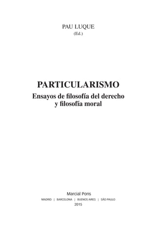 Pau Luque
(Ed.)
Particularismo
Ensayos de filosofía del derecho
y filosofía moral
Marcial Pons
MADRID | BARCELONA | BUENOS AIRES | SÃO PAULO
2015
ParTICULarIsMO.indb 5 14/10/15 10:35
 