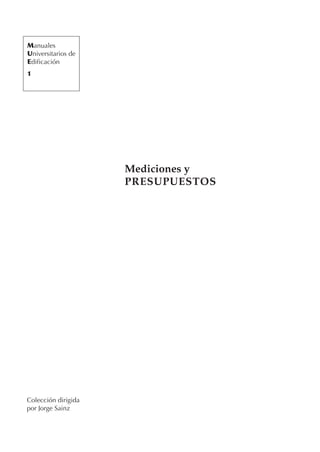 Manuales
Universitarios de
Edificación
1




                     Mediciones y
                     PRESUPUESTOS




Colección dirigida
por Jorge Sainz
 
