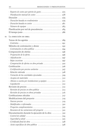 10                                                 mediciones y presupuestos

     · Reparto de costes por patrón de gasto . . . . . . . . . . . . . . . . . . . .                   275
     · Planificación manual de costes . . . . . . . . . . . . . . . . . . . . . . . . .                278
     Duración . . . . . . . . . . . . . . . . . . . . . . . . . . . . . . . . . . . . . . . . . . .    279
     · Duración basada en rendimientos . . . . . . . . . . . . . . . . . . . . . .                     279
     · Duración basada en costes . . . . . . . . . . . . . . . . . . . . . . . . . . . .               281
     · Número de equipos . . . . . . . . . . . . . . . . . . . . . . . . . . . . . . . . . .           283
     Planificación por red de precedencias . . . . . . . . . . . . . . . . . .                         284
     El tiempo justo . . . . . . . . . . . . . . . . . . . . . . . . . . . . . . . . . . . . . .       286

ix   La dirección de obra
     Tareas de los agentes . . . . . . . . . . . . . . . . . . . . . . . . . . . . . . . .             289
     · Contratos . . . . . . . . . . . . . . . . . . . . . . . . . . . . . . . . . . . . . . . . . .   291
     Métodos de contratación y abono . . . . . . . . . . . . . . . . . . . . .                         292
     · Contratación en obra pública . . . . . . . . . . . . . . . . . . . . . . . . . .                294
     Comparación de ofertas . . . . . . . . . . . . . . . . . . . . . . . . . . . . . .                296
     · Preparación de la oferta . . . . . . . . . . . . . . . . . . . . . . . . . . . . . . .          296
     · Adjudicación . . . . . . . . . . . . . . . . . . . . . . . . . . . . . . . . . . . . . . .      297
     · Bajas excesivas . . . . . . . . . . . . . . . . . . . . . . . . . . . . . . . . . . . . .       297
     · Comparación de ofertas en obra privada . . . . . . . . . . . . . . . . . .                      300
     Certificación . . . . . . . . . . . . . . . . . . . . . . . . . . . . . . . . . . . . . . . .     306
     · Certificación por precios unitarios . . . . . . . . . . . . . . . . . . . . . .                 307
     · Relación valorada . . . . . . . . . . . . . . . . . . . . . . . . . . . . . . . . . . .         308
     · Variación de las cantidades ejecutadas . . . . . . . . . . . . . . . . . . .                    309
     · Acopios de materiales . . . . . . . . . . . . . . . . . . . . . . . . . . . . . . . .           310
     · Abonos a cuenta por instalaciones y equipos . . . . . . . . . . . . . .                         311
     · Liquidación . . . . . . . . . . . . . . . . . . . . . . . . . . . . . . . . . . . . . . . .     312
     Revisión de precios . . . . . . . . . . . . . . . . . . . . . . . . . . . . . . . . . .           312
     · Revisión de precios en obra pública . . . . . . . . . . . . . . . . . . . . .                   313
     · Revisión de precios en obras privadas . . . . . . . . . . . . . . . . . . .                     316
     Certificaciones oficiales . . . . . . . . . . . . . . . . . . . . . . . . . . . . . .             317
     Modificaciones del proyecto . . . . . . . . . . . . . . . . . . . . . . . . . .                   319
     · Nuevos precios . . . . . . . . . . . . . . . . . . . . . . . . . . . . . . . . . . . . .        319
     · Modificados o reformados . . . . . . . . . . . . . . . . . . . . . . . . . . . . .              320
     · Proyectos complementarios . . . . . . . . . . . . . . . . . . . . . . . . . . . .               322
     · Resumen de las variaciones del proyecto . . . . . . . . . . . . . . . . .                       322
     Documentación durante la ejecución de la obra . . . . . . . . .                                   322
     · Control de calidad . . . . . . . . . . . . . . . . . . . . . . . . . . . . . . . . . . .        324
     · Seguridad y salud . . . . . . . . . . . . . . . . . . . . . . . . . . . . . . . . . . .         325
     · Certificado final de obra . . . . . . . . . . . . . . . . . . . . . . . . . . . . . .           328
     · Actas específicas de obra pública . . . . . . . . . . . . . . . . . . . . . . .                 328
 