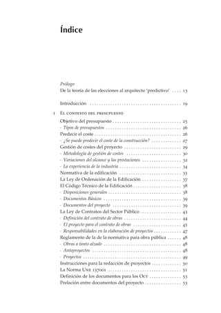 Índice




    Prólogo
    De la teoría de las elecciones al arquitecto ‘predictivo’ . . . . 13

    Introducción . . . . . . . . . . . . . . . . . . . . . . . . . . . . . . . . . . . . . . . . 19

i   El contexto del presupuesto
    Objetivo del presupuesto . . . . . . . . . . . . . . . . . . . . . . . . . . . . . .                25
    · Tipos de presupuestos . . . . . . . . . . . . . . . . . . . . . . . . . . . . . . . . .           26
    Predecir el coste . . . . . . . . . . . . . . . . . . . . . . . . . . . . . . . . . . . . . .       26
    · ¿Se puede predecir el coste de la construcción? . . . . . . . . . . . . .                         27
    Gestión de costes del proyecto . . . . . . . . . . . . . . . . . . . . . . . . .                    29
    · Metodología de gestión de costes . . . . . . . . . . . . . . . . . . . . . . . .                  30
    · Variaciones del alcance y las prestaciones . . . . . . . . . . . . . . . . .                      32
    · La experiencia de la industria . . . . . . . . . . . . . . . . . . . . . . . . . . .              34
    Normativa de la edificación . . . . . . . . . . . . . . . . . . . . . . . . . . .                   35
    La Ley de Ordenación de la Edificación . . . . . . . . . . . . . . . . .                            37
    El Código Técnico de la Edificación . . . . . . . . . . . . . . . . . . . . .                       38
    · Disposiciones generales . . . . . . . . . . . . . . . . . . . . . . . . . . . . . . . .           38
    · Documentos Básicos . . . . . . . . . . . . . . . . . . . . . . . . . . . . . . . . . .            39
    · Documentos del proyecto . . . . . . . . . . . . . . . . . . . . . . . . . . . . . .               39
    La Ley de Contratos del Sector Público . . . . . . . . . . . . . . . . . .                          43
    · Definición del contrato de obras . . . . . . . . . . . . . . . . . . . . . . . . .                44
    · El proyecto para el contrato de obras . . . . . . . . . . . . . . . . . . . . .                   45
    · Responsabilidades en la elaboración de proyectos . . . . . . . . . . . .                          47
    Reglamento de la de la normativa para obra pública . . . . . .                                      48
    · Obras a tanto alzado . . . . . . . . . . . . . . . . . . . . . . . . . . . . . . . . . .          48
    · Anteproyectos . . . . . . . . . . . . . . . . . . . . . . . . . . . . . . . . . . . . . . .       48
    · Proyectos . . . . . . . . . . . . . . . . . . . . . . . . . . . . . . . . . . . . . . . . . . .   49
    Instrucciones para la redacción de proyectos . . . . . . . . . . . . .                              50
    La Norma Une 157001 . . . . . . . . . . . . . . . . . . . . . . . . . . . . . . . .                 51
    Definición de los documentos para los Oct . . . . . . . . . . . . . .                               53
    Prelación entre documentos del proyecto . . . . . . . . . . . . . . . .                             53
 