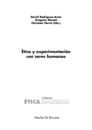 David Rodríguez-Arias
      Grégoire Moutel
    Christian Hervé (Eds.)




Ética y experimentación
   con seres humanos




           Colección




      Desclée De Brouwer
 