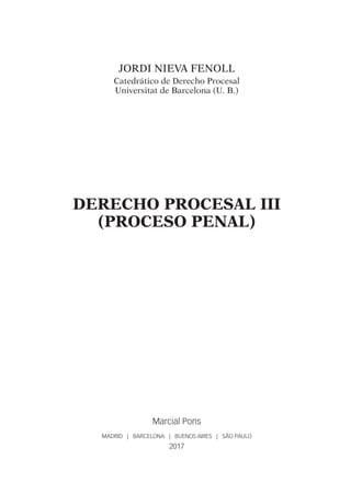 JORDI NIEVA FENOLL
Catedrático de Derecho Procesal
Universitat de Barcelona (U. B.)
DERECHO PROCESAL III
(PROCESO PENAL)
Marcial Pons
MADRID | BARCELONA | BUENOS AIRES | SÃO PAULO
2017
304 DerProcIII.indb 5 22/2/17 0:45
 