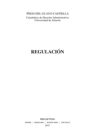 REGULACIÓN
Marcial Pons
MADRID | BARCELONA | BUENOS AIRES | SÃO PAULO
2017
ÍÑIGO DEL GUAYO CASTIELLA
Catedrático de Derecho Administrativo
Universidad de Almería
Regulacio n.indb 5 17/04/17 12:57
 