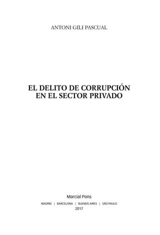 ANTONI GILI PASCUAL
EL DELITO DE CORRUPCIÓN
EN EL SECTOR PRIVADO
Marcial Pons
MADRID | BARCELONA | BUENOS AIRES | SÃO PAULO
2017
 