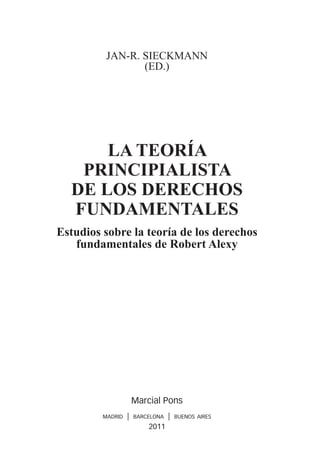 Jan-r. sieCkMann
                 (ed.)




      la teoría
   principialista
  De los Derechos
  FunDamentales
estudios sobre la teoría de los derechos
   fundamentales de robert alexy




                      Marcial Pons
         madrid   |   barcelona   |   buenos aires
                          2011
 