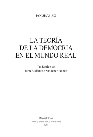 iAN SHAPIRO
LA TEORÍA
DE LA DEMOCRIA
EN EL MUNDO REAL
Traducción de
Jorge Urdánoz y Santiago Gallego
Marcial Pons
madrid | barcelona | buenos aires
2011
 