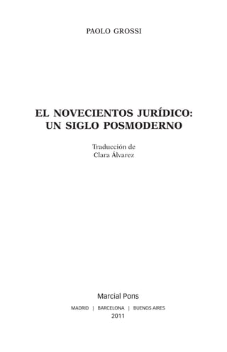 paolo grossi




el novecientos jurídico:
 un siglo posmoderno
            Traducción de
            Clara Álvarez




              Marcial Pons
     MADRID | BARCELONA | BUENOS AIRES
                   2011
 