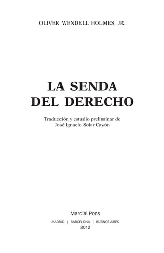 OLIVER WENDELL HOLMES, JR.
LA SENDA
DEL DERECHO
Traducción y estudio preliminar de
José Ignacio Solar Cayón
Marcial Pons
MADRID | BARCELONA | BUENOS AIRES
2012
 