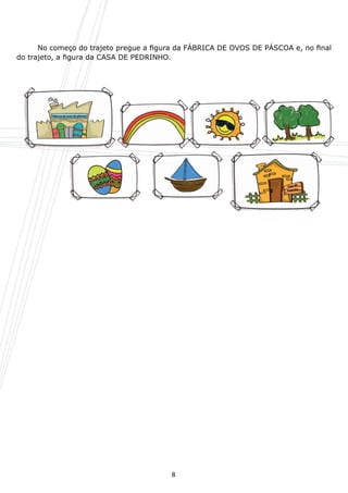 No começo do trajeto pregue a figura da FÁBRICA DE OVOS DE PÁSCOA e, no final
do trajeto, a figura da CASA DE PEDRINHO.




                                        8
 