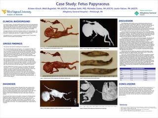 Case Study: Fetus Papyraceus
Kristen Kirsch; Walt Bugielski, PA (ASCP); Pradeep Sethi, MD; Michelle Costas, PA (ASCP); Justin Falcon, PA (ASCP)
Allegheny General Hospital – Pittsburgh, PA
CLINICAL BACKGROUND:
GROSS FINDINGS:
CONCLUSIONS:
References:
1. Kalousek, D.K, Fitch, N, Paradice, B.A. Pathology of the Human Embryo and Previable Fetus – An Atlas. New York, NY: Springer-Verlag; 1990.
2. Saul, R.A, Stevenson, R.E, Rogers, R.C, Skinner, S.A, Prouty, L.A, Flannery, D.B. Growth References From Conception To Adulthood. Supplement
Number 1. Greenwood, SC: Greenwood Genetic Center; 1988.
3. Benirschke, K, Burton, G.J, Baergen, R.N. Pathology of the Human Placenta. Berlin, Germany: Springer-Verlag; 2012.
4. Baldwin, V.J. Pathology of Multiple Pregnancy. New ork, NY: Springer-Verlag; 1994.
5. Kumar, V, Abbas, A, Aster, J. Robbins and Cotran Pathologic Basis of Disease. 9th ed. Philadelphia, PA: Elsevier Saunders; 2015.
DISCUSSION:
Fetus papyraceus (also recently known as vanishing twin phenomenon) is a
condition in which there is a compressed, flattened, involuted twin fetus and the
surviving twin develops normally. This usually occurs in the second trimester with the
co-twin being delivered in the third trimester. The fetus must die in the twelve to
twenty week period but must be delivered after twenty weeks. It becomes
compressed to fetal papyraceus by the growing sac of the living twin as the fluid of its
own amniotic sac is resorbed. Monochorionic and fused dichorionic twins can present
with this condition; the fetus can be found within the placental membranes.
The twin that survives can have anomalies as well. These consist of ileal atresia,
congenital skin defects, limb amputations and gastroschisis. The mechanism of these
complications is unknown. The umbilical cord around the leg of the monoamniotic twin
can result in in amputation of the leg. Transamniotic vascular complications can result
in disseminated intravascular coagulopathy following the death of the co-twin4.
Studies have shown that the surviving twin can develop normally.
The deceased twin can have various amounts of compression. Normally they are
tan-gray with extensive tissue autolysis. Cause of death is difficult to determine in
these cases; this may be due to to anomalous cord insertion (i.e. velamentous),
severe twin-twin transfusion syndrome (vascular anastomoses) or cord
entanglements. The thorax is flattened and the entire surface is gray-yellow, slightly
dry. The epidermis shrinks to a single layer which may represent remnants of the
basement membrane. No bloating or swelling is grossly identified. The liver appears
as a mass of yellow material inferior to the diaphragm. Male fetuses are more affected
than female fetuses. The placental features are due to cessation of fetal circulation in
that portion of the placenta associated with the deceased twin. Thus, this leads to
gradual reduction of maternal circulation to that villous area which leads to ischemic
damage and eventual collapse of villi. The compaction is associated with increased
fibrin deposition around the villi.
When the fetus dies, the mother may experience amniotic fluid leaks, sudden
lower abdominal pain and vaginal bleeding. There may be a period of rapid uterine
growth then followed by a slowed or normal growth pattern.
In this case, composite gestational age was determined using tables and graphs
provided using both long bone measurements and presence of ossification centers.
During the process of embryogenesis, bones develop from cartilage molds which are
created from mesenchymal precursor cells. Primary ossification centers located in the
diaphysis, which provide radial bone growth, appear during gestational weeks 7 to 12
in the long bones. These are the areas of bone that ossify first; the clavicle and
mandible are first to ossify. Secondary ossification centers occur when endochondral
ossification progresses away from the center of the bone. The cartilage that becomes
trapped between these two centers is known as the growth plate. In this case,
ossification centers were found at the terminal fifth phalange of the foot and the fifth
middle phalanx of the hand; this corresponds to a approximate gestational age of at
least 12 weeks.
Figure 1. Fetus papyraceus with attached umbilical cord.
Figure 2. Opposing aspect of fetus papyraceus with attached umbilical cord.
Figure 4. X-ray of longer exposure to display phalanges of hands and feet.
Figure 3. X-Ray image to display rib, vertebra and long bones of arms and legs.
Figure 5. Infarcted placenta post-formalin-fixation.
In the case reviewed, a 28-year-old female presented with severe pre-eclampsia and
diet maintained gestational diabetes. The patient had previous prenatal ultrasound to
diagnose diamniotic-dichorionic twin gestation during the first trimester. Subsequent
ultrasound determined demise of twin “B” at approximately 13.5 weeks gestational
age (clinically). The remainder of the pregnancy was reported unremarkable.
The patient presented to West Penn Hospital for delivery at 37 weeks gestation. The
fetus failed to descend and a primary low cervical transverse caesarean section was
performed. A viable female infant (twin “A”) weighed 2730 grams (6 lbs.).
The placenta for twin “A” and the products of conception for twin “B” were sent to
Allegheny General Hospital surgical pathology.
The specimen was received in pathology as two separate parts.
Part 1 was the placenta for the surviving twin – “A”. It consisted of a 592g , 19.0
x 15.3 x 3.2 cm, ovoid placental disc with attached membranes and umbilical
cord. The umbilical cord and membranes were grossly unremarkable. The fetal
surface of the disc was glistening, pale blue-gray with peripherally located areas
of tan-yellow subchorionic fibrin deposits. The maternal surface was complete,
intact and sectioning revealed three, tan-yellow, firm areas of induration
measuring up to 1.5 cm in greatest dimension. The remaining parenchyma was
red-brown, congested and spongy.
Part 2 was the remaining products of conception – twin “B”. It consisted of a
fetus with attached umbilical cord and a placenta with attached membranes.
The placental disc was 50g, 10.0 x 8.0 x 0.5 cm and ovoid. The fetal surface
was pale, tan-pink with no grossly identifiable vasculature. The maternal surface
was pale, tan-pink with no demarcation of the cotyledons. Sectioning revealsed
pale, tan-pink parenchyma with gray-white areas, consistent with infarctions.
The fetus measured 9.2 cm crown to rump, 12.7 cm crown to heel and had a
foot length of 1.2 cm. The skin was dessicated and sloughing. The attached
umbilical cord was severely dessicated, red-pink and three blood vessels were
identified. No cleft lip or palate were grossly identified. The fetus was
phenotypically female based on external and internal genitalia. Opening
revealed severe autolysis and desiccation of the organs; the heart appeared
anatomically normal; the kidneys were not cystic; the lungs had ribbed grooves.
Ossifications were identified at the terminal fifth phalanx of the foot and fifth
middle phalanx of the hands. Composite gestational age was appropriate for 14
weeks on growth patterns.
LONG BONE MEASUREMENTS
Femur 1.6 cm ~14 weeks
Tibia 1.4 cm ~14 weeks
Fibula 1.5 cm ~14 weeks
Humerus 1.8 cm ~14 weeks
Radius 1.6 cm ~15 weeks
Ulna 1.7 cm ~14 weeks
DIAGNOSIS:
The first part was a placenta weighing 592 grams which was consistent with a
third trimester placenta (between 10th and 50th percentile). It displayed mature
chorionic villi and increased syncytial knots. There was reactive amnion and
meconium-containing macrophages. Acute chorioamnionitis and focal villitis were
present. The placenta displayed subchorionic fibrin deposition, infarct and
intervillous fibrin thrombi. Additionally, there was a three-vessel umbilical cord
present.
The second part were products of conception consisting of an infarcted placenta
weighing 50.0 grams, autolyzed membranes and cords. Acute and chronic
deciduitis was present. Additionally, there was a fetus papyraceous with 1.6 cm
femur, 1.4 cm tibia, 1.5 cm fibula, 1.8 cm humerus, 1.6 cm radius and 1.7 cm
ulna. Ossifications were identified at the terminal phalangeal of the foot and the
first metaphalanx of the hands. The composite gestational age is approximated at
14 weeks.
Figure 6. Example of fetus papyraceus dissected from the placenta.3
This case demonstrated a fetus papyraceus. The overall rate of this phenomenon is 1 in
every 180 to 190 twin pregnancies. The cause is unknown in most circumstances as
confirmed in this case. The placenta was highly infarcted as it seems to not have
received enough of the maternal blood supply. The fetus was compressed; the skin was
desiccated and sloughing upon receipt of the specimen confirming this diagnosis. The
heart was intact and no abnormalities were identified. The condition of the surviving
infant is unknown at this time, but she could have a list of potential anomalies as
described above.
 