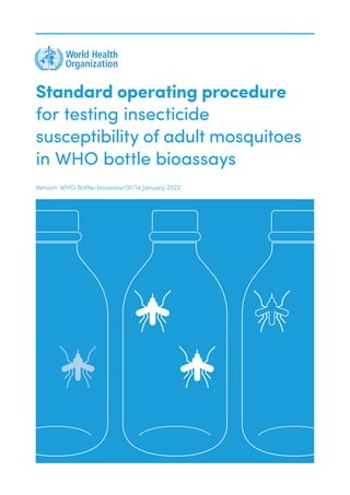 Standard operating procedure
for testing insecticide
susceptibility of adult mosquitoes
in WHO bottle bioassays
Version: WHO Bottle-bioassay/01/14 January 2022
 