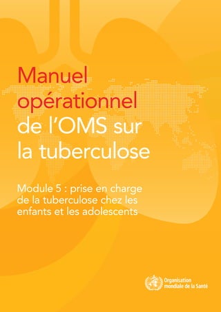 Manuel
opérationnel
de l’OMS sur
la tuberculose
Module 5 : prise en charge
de la tuberculose chez les
enfants et les adolescents
 