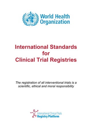 International Standards
for
Clinical Trial Registries
The registration of all interventional trials is a
scientific, ethical and moral responsibility
 