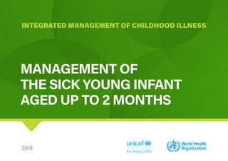 2019
MANAGEMENT OF
THE SICK YOUNG INFANT
AGED UP TO 2 MONTHS
INTEGRATED MANAGEMENT OF CHILDHOOD ILLNESS
 