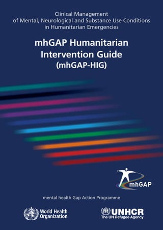 Clinical Management
of Mental, Neurological and Substance Use Conditions
in Humanitarian Emergencies
mhGAP Humanitarian
Intervention Guide
(mhGAP-HIG)
mental health Gap Action Programme
 