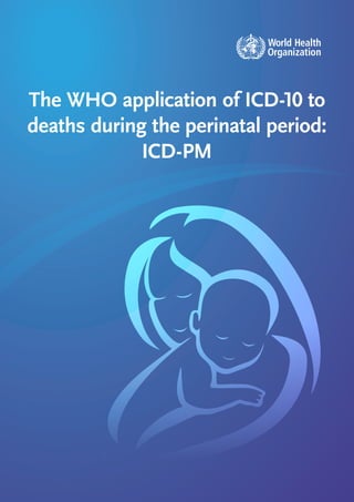 The WHO application of ICD-10 to
deaths during the perinatal period:
ICD-PM
 