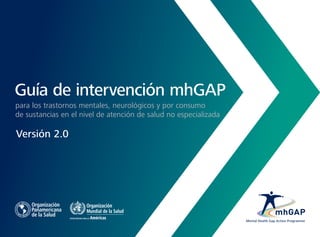 Mental Health Gap Action Programme
Versión 2.0
Guía de intervención mhGAP
para los trastornos mentales, neurológicos y por consumo
de sustancias en el nivel de atención de salud no especializada
 
