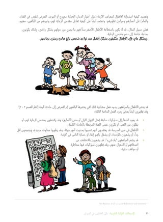 ‫الغذاء‬ ‫في‬ ‫لنقص‬ ‫التعرض‬ ،‫الموت‬ ‫أو‬ ‫بجروح‬ ‫اإلصابة‬ ،‫الدمار‬ ‫اختبار‬ ‫(مثل‬ ‫األزمة‬ ‫لمصاعب‬ ‫األطفال‬ ‫استجابة‬ ‫كيفية‬ ‫وتعتمد‬
.‫معهم‬ ،‫البالغين‬ ‫من‬ ‫وغيرهم‬ ،‫لهم‬ ‫الرعاية‬ ‫مقدمي‬ ‫تفاعل‬ ‫كيفية‬ ‫على‬
ً
‫أيضا‬ ‫وتعتمد‬ .‫تطورهم‬ ‫ومراحل‬ ‫أعمارهم‬ ‫على‬ )‫والماء‬
‫يكونون‬ ‫ولذلك‬ ،‫واضح‬ ‫بشكل‬ ‫حولهم‬ ‫من‬ ‫يجري‬ ‫ما‬ ‫فهم‬
ً
‫سنا‬ ‫األصغر‬ ‫األطفال‬ ‫باستطاعة‬ ‫يكون‬ ‫ال‬ ‫قد‬ ،‫المثال‬ ‫سبيل‬ ‫فعلى‬
.‫الرعاية‬ ‫مقدمي‬ ‫دعم‬ ‫إلى‬ ‫خاصة‬ ‫بحاجة‬
.‫بجانبهم‬ ‫ومتزن‬ ‫هادئ‬ ‫بالغ‬ ‫شخص‬ ‫تواجد‬ ‫عند‬ ‫أفضل‬ ‫بشكل‬ ‫يتكيفون‬ ‫األطفال‬ ‫فإن‬ ،‫عام‬ ‫وبشكل‬
4
)3 - 3 ‫القسم‬ ‫(أنظر‬ ‫أليمة‬ ‫حادثة‬ ‫إلى‬ ‫التعرض‬ ‫إثر‬ ‫البالغون‬ ‫يختبرها‬ ‫التي‬ ‫لتلك‬ ‫مشابهة‬ ‫فعل‬ ‫ردود‬ ‫والمراهقون‬ ‫األطفال‬ ‫يختبر‬ ‫قد‬
:‫التالية‬ ‫الخاصة‬ ‫الفعل‬ ‫ردود‬ ‫بعض‬
ً
‫أيضا‬ ‫ظهرون‬ُ‫ي‬ ‫وقد‬
»»‫أو‬ ،‫لهم‬ ‫الرعاية‬ ‫بمقدمي‬ ‫يلتصقون‬ ‫وقد‬ ،)‫األصابع‬ ‫مص‬ ‫أو‬ ‫الليلي‬ ‫التبول‬ ‫(مثل‬ ‫سابقة‬ ‫سلوكيات‬ ‫إلى‬ ‫الصغار‬ ‫يعود‬ ‫قد‬
.‫األليمة‬ ‫بالحادثة‬ ‫المرتبطة‬ ‫اللعبة‬ ‫نفس‬ ‫يكررون‬ ‫أو‬ ،‫اللعب‬ ‫من‬ ‫يقللون‬
»»‫أقل‬ ‫ويصبحون‬ ،‫جديدة‬ ‫مخاوف‬ ‫يطوروا‬ ‫وقد‬ ،‫سيئة‬ ‫أمور‬ ‫بحدوث‬ ‫تسببوا‬ ‫أنهم‬ ‫يعتقدون‬ ‫قد‬ ‫المدرسة‬ ‫سن‬ ‫في‬ ‫األطفال‬
.‫األزمة‬ ‫في‬ ‫الناس‬ ‫حماية‬ ‫أو‬ ‫إنقاذ‬ ‫بالهم‬ ‫يشغل‬ ‫أو‬ ،‫بالوحدة‬ ‫يشعرون‬ ‫أو‬ ،
ً
‫ودا‬
»»‫عن‬ ‫باالختالف‬ ‫يشعرون‬ ‫قد‬ ،‫شيء‬ ‫بال‬ ‫المراهقون‬ ‫يشعر‬ ‫قد‬
‫مخاطرة‬ ‫فيها‬ ‫سلوكيات‬ ‫ظهرون‬ُ‫ي‬ ‫وقد‬ ،‫عنهم‬ ‫االنعزال‬ ‫أو‬ ‫أصدقائهم‬
.‫سلبية‬ ‫مواقف‬ ‫أو‬
.See Pynoos, et al. (2009) in References and resources 	4
‫الميدان‬ ‫في‬ ‫العاملين‬ ‫دليل‬ :‫النفسية‬ ‫األولية‬ ‫اإلسعافات‬ 31
 