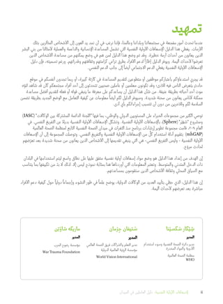 ‫تمهيد‬
‫بتلك‬ ‫المتأثرين‬ ‫األشخاص‬ ‫إلى‬ ‫العون‬ ‫يد‬ ‫نمد‬ ‫أن‬ ‫في‬ ‫نرغب‬ ‫فإننا‬ ،‫وعالمنا‬ ‫وبلداننا‬ ‫مجتمعاتنا‬ ‫في‬ ‫مفجعة‬ ‫أمور‬ ‫تحدث‬ ‫عندما‬
‫البشر‬ ‫بني‬ ‫من‬ ‫ألمثالنا‬ ‫والعملية‬ ‫والداعمة‬ ‫اإلنسانية‬ ‫المساعدة‬ ‫تشمل‬ ‫التي‬ ‫النفسية‬ ‫األولية‬ ‫اإلسعافات‬ ‫الدليل‬ ‫هذا‬ ‫يغطي‬ .‫األزمات‬
‫الذين‬ ‫األشخاص‬ ‫مساعدة‬ ‫من‬ ‫يمكنهم‬ ‫وضع‬ ‫في‬ ‫هم‬ ‫لمن‬ ‫الدليل‬ ‫هذا‬ ‫وضع‬ ‫تم‬ ‫وقد‬ .‫خطيرة‬ ‫أزمة‬ ‫أحداث‬ ‫من‬ ‫يعانون‬ ‫الذين‬
‫دليل‬ ‫فإن‬ ،‫تسميته‬ ‫ورغم‬ .‫وقدراتهم‬ ‫وثقافتهم‬ ‫كرامتهم‬ ‫تراعي‬ ‫بطرق‬ ‫األفراد‬ ‫لدعم‬
ً
‫إطارا‬ ‫الدليل‬ ‫ويوفر‬ .‫أليمة‬ ‫ألحداث‬ ‫تعرضوا‬
.‫النفسي‬ ‫الدعم‬ ‫جانب‬ ‫إلى‬
ً
‫أيضا‬ ‫االجتماعي‬ ‫الدعم‬ ‫يغطي‬ ‫النفسية‬ ‫األولية‬ ‫اإلسعافات‬
‫موقع‬ ‫في‬ ‫أنفسكم‬ ‫تجدون‬ ‫ربما‬ ‫أو‬ ،‫كبيرة‬ ‫كارثة‬ ‫في‬ ‫المساعدة‬ ‫لتقديم‬ ‫متطوعين‬ ‫أو‬ ‫موظفين‬ ‫باعتباركم‬ ‫استدعاؤكم‬ ‫يجري‬ ‫قد‬
‫ه‬ّ‫لتو‬ ‫شاهد‬ ‫قد‬ ‫كان‬ ‫مجتمعكم‬ ‫أفراد‬ ‫أحد‬ ‫إلى‬ ‫تتحدثون‬ ‫صحيين‬ ‫عاملين‬ ‫أو‬ ‫معلمين‬ ‫تكونون‬ ‫وقد‬ ‫لألذى؛‬ ‫فيه‬ ‫الناس‬ ‫يتعرض‬ ٍ‫حادث‬
‫مساعدة‬ ‫أفضل‬ ‫لتقديم‬ ‫فعله‬ ‫أو‬ ‫قوله‬ ‫ينبغي‬ ‫ما‬ ‫معرفة‬ ‫على‬ ‫يساعدكم‬ ‫أن‬ ‫الدليل‬ ‫هذا‬ ‫شأن‬ ‫من‬ .‫عنيفة‬ ‫بطريقة‬ ‫أحبائه‬ ‫أحد‬ ‫موت‬
‫تضمن‬ ‫بطريقة‬ ‫الجديد‬ ‫الوضع‬ ‫مع‬ ‫التعامل‬ ‫كيفية‬ ‫عن‬ ‫معلومات‬
ً
‫أيضا‬ ‫لكم‬ ‫الدليل‬ ‫وسيوفر‬ .‫شديدة‬ ‫محنة‬ ‫من‬ ‫يعانون‬ ‫ألناس‬ ‫ممكنة‬
.‫أذى‬ ‫بأي‬ ‫إجراءاتكم‬ ‫تتسبب‬ ‫أن‬ ‫دون‬ ‫من‬ ‫ولآلخرين‬ ‫لكم‬ ‫السالمة‬
)IASC( "‫الوكاالت‬ ‫بين‬ ‫المشتركة‬ ‫الدائمة‬ ‫"اللجنة‬ ‫فيها‬ ‫بما‬ ،‫والوطني‬ ‫الدولي‬ ‫المستويين‬ ‫على‬ ‫الخبراء‬ ‫مجموعات‬ ‫من‬ ‫الكثير‬ ‫توصي‬
‫في‬ .‫النفسي‬ ‫التفريغ‬ ‫عن‬ ً‫بديال‬ ‫النفسية‬ ‫األولية‬ ‫اإلسعافات‬ ‫وتشكل‬ .‫النفسية‬ ‫األولية‬ ‫باإلسعافات‬ ،)Sphere( "‫ر‬ْ‫ي‬ ِ‫ف‬ ْ‫"س‬ ‫ومشروع‬
‫العالمية‬ ‫الصحة‬ ‫لمنظمة‬ ‫التابع‬ ‫النفسية‬ ‫الصحة‬ ‫ميدان‬ ‫في‬ ‫الثغرات‬ ّ‫سد‬ ‫برنامج‬ ‫إرشادات‬ ‫تطوير‬ ‫مجموعة‬ ‫قامت‬ ،2009 ‫العام‬
‫اإلسعافات‬ ‫أن‬ ‫إلى‬ ‫المجموعة‬ ‫وتوصلت‬ .‫النفسي‬ ‫والتفريغ‬ ‫النفسية‬ ‫األولية‬ ‫اإلسعافات‬ ‫من‬
ٍّ
‫كل‬ ‫استخدام‬ ‫أدلة‬ ‫بتقييم‬ )mhGAP(
‫ضهم‬ّ‫تعر‬ ‫بعد‬ ‫شديدة‬ ‫محنة‬ ‫من‬ ‫يعانون‬ ‫الذين‬ ‫األشخاص‬ ‫إلى‬ ‫تقديمها‬ ‫ينبغي‬ ‫التي‬ ‫هي‬ -‫النفسي‬ ‫التفريغ‬ ‫وليس‬ - ‫النفسية‬ ‫األولية‬
.‫ع‬ ّ‫مرو‬ ‫لحادث‬
‫البلدان‬ ‫في‬ ‫استخدامها‬ ‫ليتم‬ ‫واسع‬ ‫نطاق‬ ‫على‬ ‫عليها‬ ‫متفق‬ ‫نفسية‬ ‫أولية‬ ‫إسعافات‬ ‫مواد‬ ‫وضع‬ ‫هو‬ ‫الدليل‬ ‫هذا‬ ‫إعداد‬ ‫من‬ ‫الهدف‬ ‫إن‬
‫يتناسب‬ ‫بما‬ ‫تكييفها‬ ‫من‬ ّ‫بد‬ ‫ال‬ ‫لذلك‬ .‫إال‬ ‫ليس‬ ‫نموذج‬ ‫بمثابة‬ ‫هنا‬ ‫أوردناها‬ ‫التي‬ ‫المعلومات‬ ‫وتعتبر‬ .‫والمتوسط‬ ‫المتدني‬ ‫الدخل‬ ‫ذات‬
.‫بمساعدتهم‬ ‫ستقومون‬ ‫الذين‬ ‫األشخاص‬ ‫وثقافة‬ ‫المحلي‬ ‫السياق‬ ‫مع‬
‫األفراد‬ ‫دعم‬ ‫كيفية‬ ‫حول‬
ً
‫دوليا‬
ً
‫وإجماعا‬ ‫النشوء‬ ‫طور‬ ‫في‬
ً
‫لما‬ِ‫ع‬ ‫يوضح‬ ،‫الدولية‬ ‫الوكاالت‬ ‫من‬ ‫العديد‬ ‫بتأييد‬ ‫حظي‬ ‫الذي‬ ،‫الدليل‬ ‫هذا‬ ‫إن‬
.‫أليمة‬ ‫ألحداث‬ ‫تعرضهم‬ ‫بعد‬ ‫مباشرة‬
‫نا‬ْ‫كسي‬ َ‫س‬ ‫كار‬ْ‫ي‬ ِ‫ش‬
‫المدير‬
‫استخدام‬ ‫وسوء‬ ‫النفسية‬ ‫الصحة‬ ‫دائرة‬ ‫مدير‬
‫المخدرة‬ ‫والمواد‬ ‫األدوية‬
‫‏‬‫العالمية‬ ‫الصحة‬ ‫منظمة‬
WHO
‫مان‬ْ‫ر‬ ِ‫ج‬ ‫تيفان‬ ْ‫س‬
‫المدير‬
‫العالمي‬ ‫الصحة‬ ‫فريق‬ ‫والشراكات‬ ‫التعلم‬ ‫مدير‬
‫الدولية‬ ‫العالمية‬ ‫الرؤية‬ ‫مؤسسة‬
World Vision International
‫ن‬ِ‫ت‬ْ‫شاو‬‫ماريكه‬
‫المدير‬
‫الحرب‬ ‫رضوح‬ ‫مؤسسة‬
War Trauma Foundation‫‏‬
‫الميدان‬ ‫في‬ ‫العاملين‬ ‫دليل‬ :‫النفسية‬ ‫األولية‬ ‫إلسعافات‬ ii
 