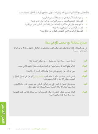 ‫عنهم؟‬ ‫والتخفيف‬ ،‫األفضل‬ ‫النحو‬ ‫على‬ ‫مخاوفهم‬ ‫إلى‬ ‫االستماع‬ ‫يمكن‬ ‫كيف‬ ،‫المتأثرين‬ ‫األشخاص‬ ‫مع‬ ‫تتعاطون‬ ‫فيما‬
»»‫المتأثرون؟‬ ‫األشخاص‬ ‫يحتاجها‬ ‫قد‬ ‫التي‬ ‫األساسية‬ ‫الحاجات‬ ‫هي‬ ‫ما‬
»»‫عليهم؟‬ ‫الدعم‬ ‫عرض‬ ‫أجل‬ ‫من‬ ‫الناس‬ ‫أمام‬ ‫نفسي‬ ‫عن‬ ‫والتعريف‬ ‫بالتقديم‬ ‫سأقوم‬ ‫كيف‬
»»‫األذى؟‬ ‫من‬ ‫آمنين‬ ‫المتأثرين‬ ‫الناس‬ ‫إبقاء‬ ‫على‬ ‫بالمساعدة‬ ‫الظرف‬ ‫هذا‬ ‫في‬ ‫قيامي‬ ‫يعنيه‬ ‫الذي‬ ‫ما‬
»»‫ومخاوفهم؟‬ ‫احتياجاتهم‬ ‫عن‬ ‫الناس‬ ‫سأسأل‬ ‫كيف‬
»»‫وجه؟‬ ‫أفضل‬ ‫على‬ ‫المتاثرين‬ ‫األشخاص‬ ‫وأواسي‬ ‫أساعد‬ ‫أن‬ ‫يمكن‬ ‫كيف‬
‫شدة‬ ‫في‬ ‫بالغ‬ ‫شخص‬ ‫مع‬ ‫لمحادثة‬ ‫نموذج‬
‫ال‬ ‫أنها‬ ‫من‬ ‫الرغم‬ ‫على‬ ،‫وترتعش‬ ‫تبكي‬ ‫إنها‬ .‫متهدمة‬ ‫بناية‬ ‫أنقاض‬ ‫بجانب‬ ‫تقف‬ ‫تجلس‬ ‫امرأة‬ ‫قابلت‬ ،‫المحادثة‬ ‫هذه‬ ‫في‬
.
ً
‫جسديا‬ ‫متضررة‬ ‫تبدو‬
‫إليك؟‬ ‫التحدث‬ ‫يمكنني‬ ‫هل‬ .--- ‫منظمة‬ ‫لدى‬ ‫أعمل‬ ‫وأنا‬ ،--- ‫إسمي‬ ،
ً
‫مرحبا‬ 	:
َ
‫أنت‬
!‫يحدث‬ ‫الذي‬ ‫ما‬ ‫أفهم‬ ‫ال‬ !‫تهتز‬ ‫بدأت‬ ‫عندما‬ ‫البناية‬ ‫إلى‬ ‫الدخول‬ ‫وشك‬ ‫على‬ ‫كنت‬ !‫فظيع‬ ‫أمر‬ ‫إنه‬ 	:‫المرأة‬
‫اسمك؟‬ ‫ما‬ .‫لك‬ ‫بالنسبة‬ ‫األمر‬ ‫فظاعة‬ ‫تخيل‬ ‫ويمكنني‬ ‫أرضية‬ ‫هزة‬ ‫كانت‬ ‫لقد‬ .‫نعم‬ 	:
َ
‫أنت‬
‫أن‬ ‫ألحاول‬ ‫الدخول‬ ‫علي‬ ‫هل‬ ‫رى‬ُ‫ت‬ ]‫وتبكي‬ ‫[ترتعش‬ !‫للغاية‬ ‫خائفة‬ ‫أنا‬ .‫سالم‬ ‫ياسمين‬ – ‫ياسمين‬ ‫اسمي‬ 	:‫المرأة‬
!‫بخير‬ ‫جميعهم‬ ‫كانوا‬ ‫إن‬ ‫أعلم‬ ‫ال‬ ‫زمالئي؟‬ ‫عن‬ ‫أبحث‬
‫الجلوس‬ ‫يمكننا‬ .‫ألذى‬ ‫تتعرضين‬ ‫فقد‬ ،‫االطالق‬ ‫على‬
ً
‫آمنا‬ ‫ليس‬ ‫اآلن‬ ‫المبنى‬ ‫إلى‬ ‫الدخول‬ ،‫سالم‬ ‫سيدة‬ 	:
َ
‫أنت‬
.‫بذلك‬ ‫ترغبين‬ ‫كنت‬ ْ‫إن‬ ‫الوقت‬ ‫لبعض‬ ‫والتحدث‬ ،
ً
‫أمانا‬ ‫أكثر‬ ‫المكان‬ ‫حيث‬ ‫هناك‬
‫المتهدمة‬ ‫البناية‬ ‫من‬ ‫قليلة‬ ‫مسافة‬ ‫بعد‬ ‫على‬
ً
‫هدوءا‬ ‫أكثر‬ ‫مكان‬ ‫إلى‬ ‫[تنتقالن‬ .‫فضلك‬ ‫من‬ ،‫نعم‬ :‫المرأة‬ 	:‫المرأة‬
]‫الطبي‬ ‫والفريق‬ ‫اإلنقاذ‬ ‫عمال‬ ‫يعمل‬ ‫حيث‬
44 ‫الميدان‬ ‫في‬ ‫العاملين‬ ‫دليل‬ :‫النفسية‬ ‫األولية‬ ‫اإلسعافات‬
‫الخامس‬‫الفصل‬
 