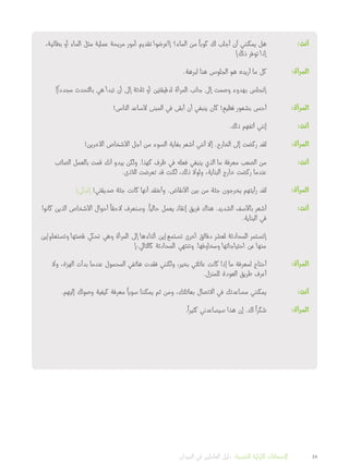 ،‫بطانية‬ ‫أو‬ ‫الماء‬ ‫مثل‬ ‫عملية‬ ‫مريحة‬ ‫أمور‬ ‫تقديم‬ ‫[اعرضوا‬ ‫الماء؟‬ ‫من‬
ً
‫كوبا‬ ‫لك‬ ‫أجلب‬ ‫أن‬ ‫يمكنني‬ ‫هل‬ 	:‫أنت‬
]‫ذلك‬ ‫توفر‬ ‫إذا‬
.‫لبرهة‬ ‫هنا‬ ‫الجلوس‬ ‫هو‬ ‫أريده‬ ‫ما‬ ‫كل‬ 	:‫المرأة‬
]
ً
‫مجددا‬ ‫بالتحدث‬ ‫هي‬ ‫تبدأ‬ ‫أن‬ ‫إلى‬ ‫ثالثة‬ ‫أو‬ ‫لدقيقتين‬ ‫المرأة‬ ‫جانب‬ ‫إلى‬ ‫وصمت‬ ‫بهدوء‬ ‫[تجلس‬ 	
!‫الناس‬ ‫ألساعد‬ ‫المبنى‬ ‫في‬ ‫أبقى‬ ‫أن‬ ‫ينبغي‬ ‫كان‬ !‫فظيع‬ ‫بشعور‬ ‫أحس‬ 	:‫المرأة‬
.‫ذلك‬ ‫أتفهم‬ ‫إنني‬ 	:‫أنت‬
!‫اآلخرين‬ ‫األشخاص‬ ‫أجل‬ ‫من‬ ‫السوء‬ ‫بغاية‬ ‫أشعر‬ ‫أنني‬ ‫إال‬ .‫الخارج‬ ‫إلى‬ ‫ركضت‬ ‫لقد‬ 	:‫المرأة‬
‫الصائب‬ ‫بالعمل‬ ‫قمت‬ ‫أنك‬ ‫يبدو‬ ‫ولكن‬ .‫كهذا‬ ‫ظرف‬ ‫في‬ ‫فعله‬ ‫ينبغي‬ ‫الذي‬ ‫ما‬ ‫معرفة‬ ‫الصعب‬ ‫من‬ 	:‫أنت‬
.‫لألذى‬ ‫تعرضت‬ ‫قد‬ ‫لكنت‬ ،‫ذلك‬ ‫ولوال‬ ،‫البناية‬ ‫خارج‬ ‫ركضت‬ ‫عندما‬
]‫[تبكي‬ !‫صديقتي‬ ‫جثة‬ ‫كانت‬ ‫أنها‬ ‫وأعتقد‬ .‫األنقاض‬ ‫بين‬ ‫من‬ ‫جثة‬ ‫يخرجون‬ ‫رأيتهم‬ ‫لقد‬ 	:‫المرأة‬
‫كانوا‬ ‫الذين‬ ‫األشخاص‬ ‫أحوال‬
ً
‫الحقا‬ ‫وسنعرف‬ .
ً
‫حاليا‬ ‫يعمل‬ ‫إنقاذ‬ ‫فريق‬ ‫هناك‬ .‫الشديد‬ ‫باألسف‬ ‫أشعر‬ 	:‫أنت‬
.‫البناية‬ ‫في‬
‫وتستعلم/ين‬ ‫قصتها‬ ‫تحكي‬ ‫وهي‬ ‫المرأة‬ ‫إلى‬ ‫أثناءها‬ ‫تستمع/ين‬ ‫أخرى‬ ‫دقائق‬ ‫لعشر‬ ‫المحادثة‬ ‫[تستمر‬ 	
]:‫كالتالي‬ ‫المحادثة‬ ‫وتنتهي‬ .‫ومخاوفها‬ ‫احتياجاتها‬ ‫عن‬ ‫منها‬
‫وال‬ ،‫الهزة‬ ‫بدأت‬ ‫عندما‬ ‫المحمول‬ ‫هاتفي‬ ‫فقدت‬ ‫ولكنني‬ ،‫بخير‬ ‫عائلتي‬ ‫كانت‬ ‫إذا‬ ‫ما‬ ‫لمعرفة‬ ‫أحتاج‬ 	:‫المرأة‬
.‫للمنزل‬ ‫العودة‬ ‫طريق‬ ‫أعرف‬
.‫إليهم‬ ‫وصولك‬ ‫كيفية‬ ‫معرفة‬
ً
‫سويا‬ ‫يمكننا‬ ‫ثم‬ ‫ومن‬ ،‫بعائلتك‬ ‫االتصال‬ ‫في‬ ‫مساعدتك‬ ‫يمكنني‬ 	:‫أنت‬
.
ً
‫كثيرا‬ ‫سيساعدني‬ ‫هذا‬ ‫إن‬ .‫لك‬
ً
‫شكرا‬ 	:‫المرأة‬
‫الميدان‬ ‫في‬ ‫العاملين‬ ‫دليل‬ :‫النفسية‬ ‫األولية‬ ‫اإلسعافات‬ 45
 