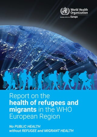 No PUBLIC HEALTH
without REFUGEE and MIGRANT HEALTH
Report on the
health of refugees and
migrants in the WHO
European Region
 