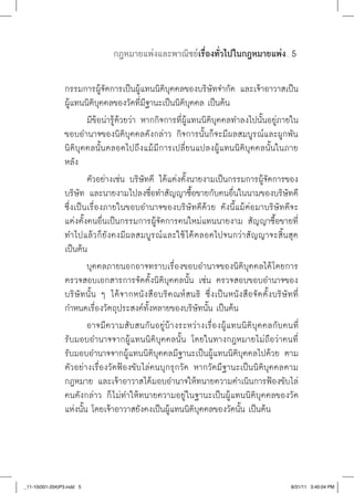 กฎหมายแพ่งและพาณิชย์เรื่องทั่วไปในกฎหมายแพ่ง         ......




                 กรรมการผู้จัดการเป็นผู้แทนนิติบุคคลของบริษัทจำกัด และเจ้าอาวาสเป็น
                 ผู้แทนนิติบุคคลของวัดที่มีฐานะเป็นนิติบุคคล เป็นต้น
                         มีข้อน่ารู้ด้วยว่า หากกิจการที่ผู้แทนนิติบุคคลทำลงไปนั้นอยู่ภายใน
                 ขอบอำนาจของนิติบุคคลดังกล่าว กิจการนั้นก็จะมีผลสมบูรณ์และผูกพัน
                 นิติบุคคลนั้นตลอดไปถึงแม้มีการเปลี่ยนแปลงผู้แทนนิติบุคคลนั้นในภาย
                 หลัง
                         ตัวอย่างเช่น บริษัทดี ได้แต่งตั้งนายงามเป็นกรรมการผู้จัดการของ
                 บริษัท และนายงามไปลงชื่อทำสัญญาซื้อขายกับคนอื่นในนามของบริษัทดี
                 ซึ่งเป็นเรื่องภายในขอบอำนาจของบริษั ทดีด้วย ดังนี้แม้ต่อมาบริษั ทดีจะ
                 แต่งตั้งคนอื่นเป็นกรรมการผู้จัดการคนใหม่แทนนายงาม สัญญาซื้อขายที่
                 ทำไปแล้วก็ยังคงมีผลสมบูรณ์และใช้ ได้ตลอดไปจนกว่าสัญญาจะสิ้นสุด
                 เป็นต้น
                         บุคคลภายนอกอาจทราบเรื่องขอบอำนาจของนิติบุคคลได้โดยการ
                 ตรวจสอบเอกสารการจัดตั้งนิติบุคคลนั้น เช่น ตรวจสอบขอบอำนาจของ
                 บริษั ทนั้น ๆ ได้จากหนังสือบริคณห์สนธิ ซึ่งเป็น หนังสือจัดตั้งบริษั ทที่
                 กำหนดเรื่องวัตถุประสงค์ทั้งหลายของบริษัทนั้น เป็นต้น
                         อาจมีความสับสนกันอยู่บ้างระหว่างเรื่องผู้แทนนิติบุคคลกับคนที่
                 รับมอบอำนาจจากผู้แทนนิติบุคคลนั้น โดยในทางกฎหมายไม่ถือว่าคนที่
                 รับมอบอำนาจจากผู้แทนนิติบุคคลมีฐานะเป็นผู้แทนนิติบุคคลไปด้วย ตาม
                 ตัวอย่างเรื่องวัดฟ้องขับไล่คนบุกรุกวัด หากวัดมีฐานะเป็นนิติบุคคลตาม
                 กฎหมาย และเจ้าอาวาสได้มอบอำนาจให้ทนายความดำเนินการฟ้องขับไล่
                 คนดังกล่าว ก็ ไม่ทำให้ทนายความอยู่ ในฐานะเป็นผู้แทนนิติบุคคลของวัด
                 แห่งนั้น โดยเจ้าอาวาสยังคงเป็นผู้แทนนิติบุคคลของวัดนั้น เป็นต้น




_11-10(001-204)P3.indd 5                                                                       8/31/11 3:40:04 PM
 
